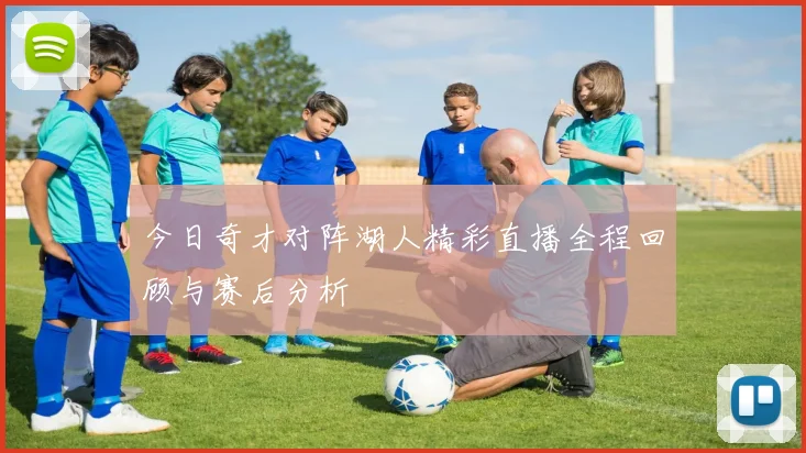 今日奇才对阵湖人精彩直播全程回顾与赛后分析