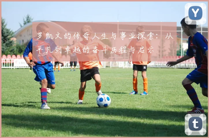 罗凯文的传奇人生与事业探索：从平凡到卓越的奋斗历程与启示