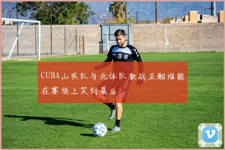 CUBA山农队与北体队激战正酣谁能在赛场上笑到最后