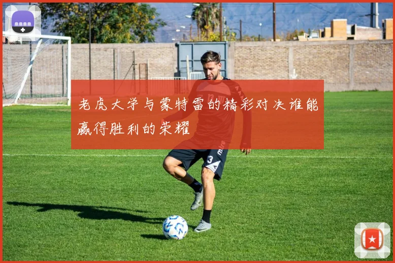 老虎大学与蒙特雷的精彩对决谁能赢得胜利的荣耀