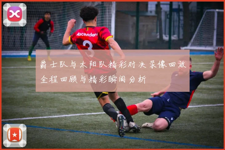 爵士队与太阳队精彩对决录像回放全程回顾与精彩瞬间分析