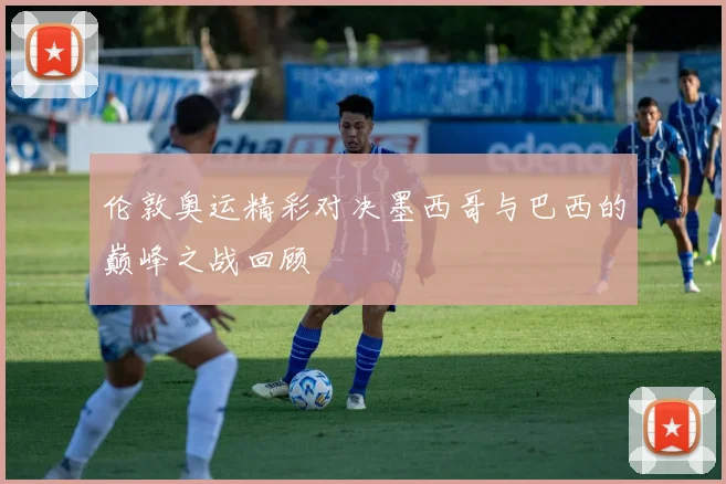 伦敦奥运精彩对决墨西哥与巴西的巅峰之战回顾