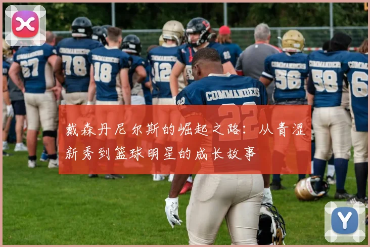 戴森丹尼尔斯的崛起之路：从青涩新秀到篮球明星的成长故事