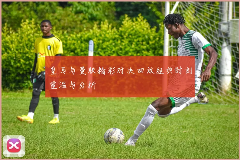 皇马与曼联精彩对决回放经典时刻重温与分析