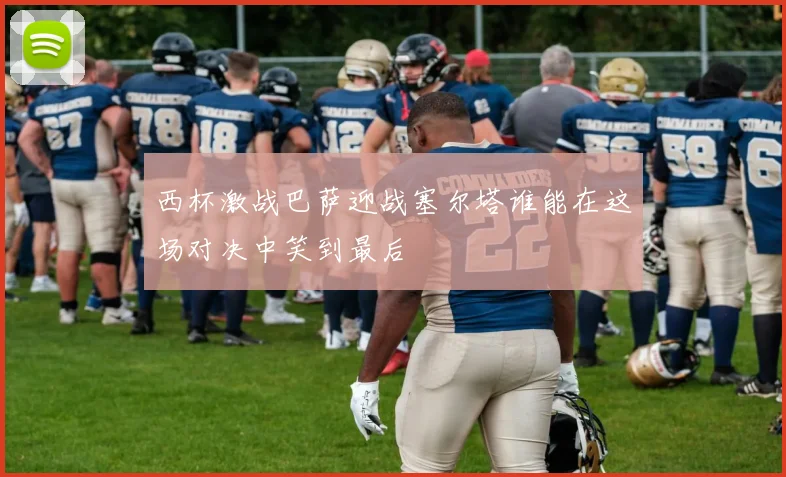 西杯激战巴萨迎战塞尔塔谁能在这场对决中笑到最后