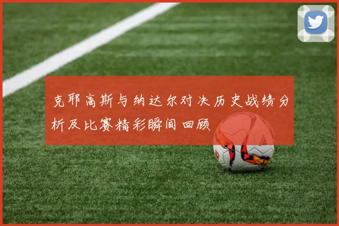 克耶高斯与纳达尔对决历史战绩分析及比赛精彩瞬间回顾