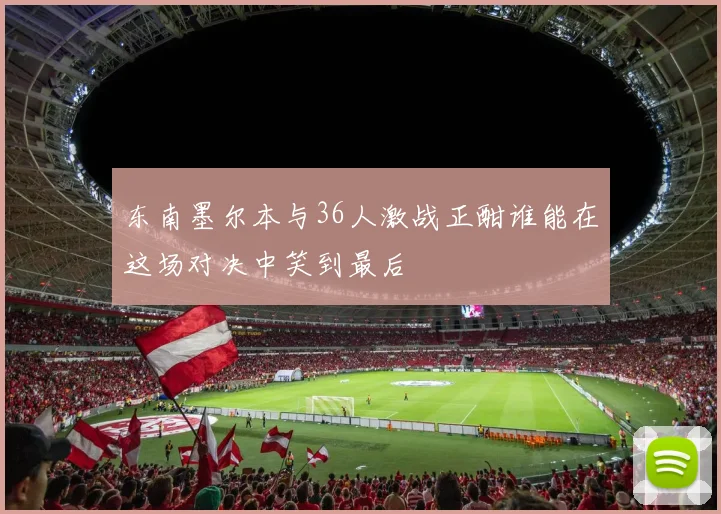 东南墨尔本与36人激战正酣谁能在这场对决中笑到最后