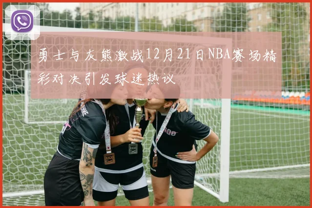 勇士与灰熊激战12月21日NBA赛场精彩对决引发球迷热议