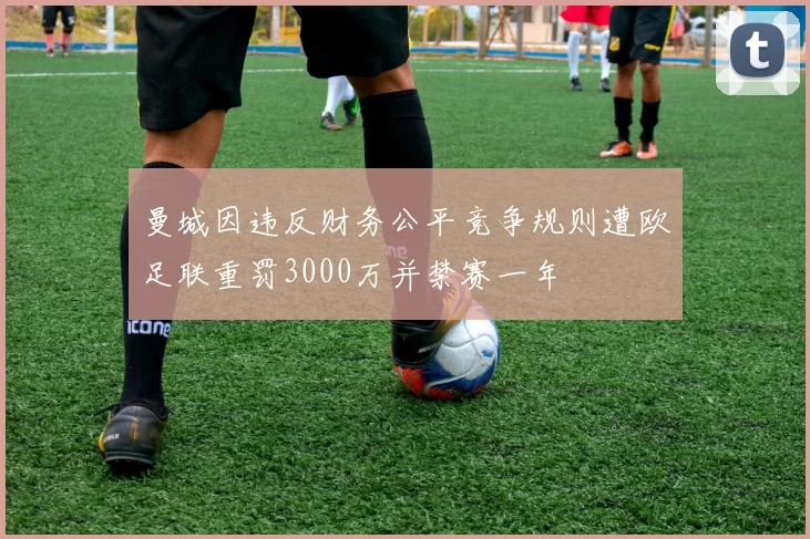 曼城因违反财务公平竞争规则遭欧足联重罚3000万并禁赛一年