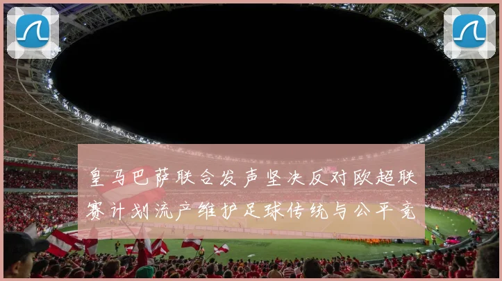 皇马巴萨联合发声坚决反对欧超联赛计划流产维护足球传统与公平竞争