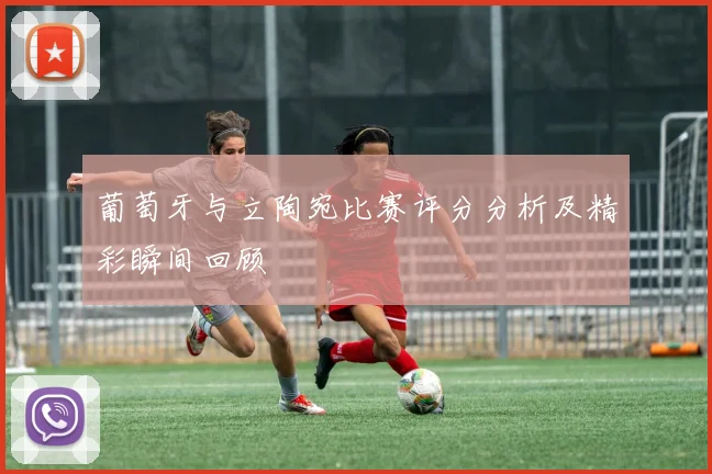 葡萄牙与立陶宛比赛评分分析及精彩瞬间回顾