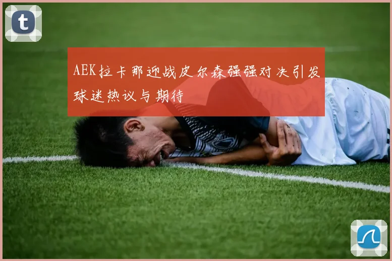 AEK拉卡那迎战皮尔森强强对决引发球迷热议与期待