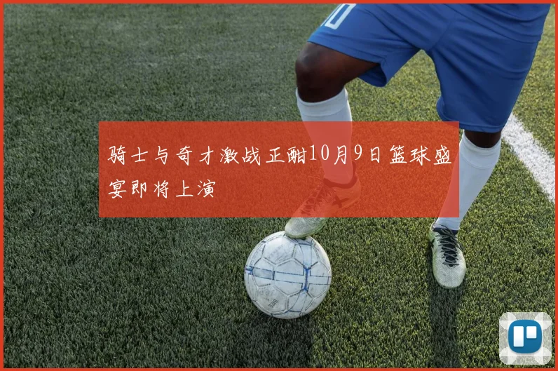 骑士与奇才激战正酣10月9日篮球盛宴即将上演