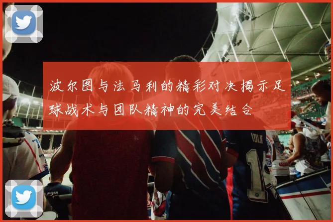 波尔图与法马利的精彩对决揭示足球战术与团队精神的完美结合
