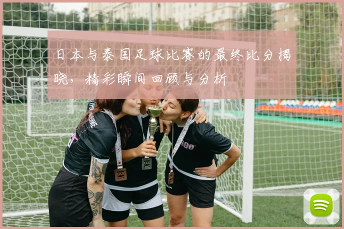 日本与泰国足球比赛的最终比分揭晓，精彩瞬间回顾与分析
