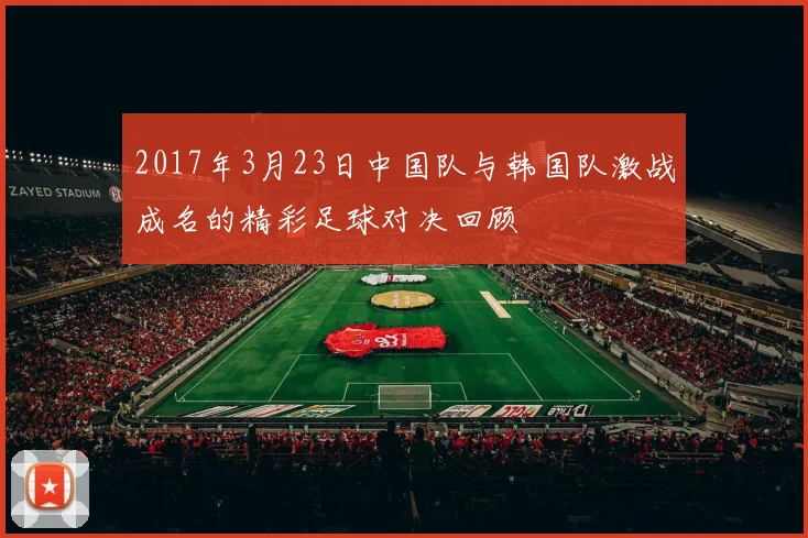 2017年3月23日中国队与韩国队激战成名的精彩足球对决回顾