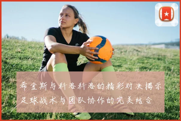 希金斯与科洛科洛的精彩对决揭示足球战术与团队协作的完美结合