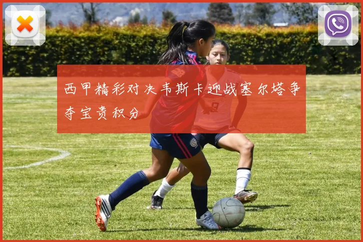 西甲精彩对决韦斯卡迎战塞尔塔争夺宝贵积分