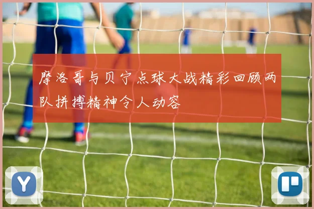 摩洛哥与贝宁点球大战精彩回顾两队拼搏精神令人动容