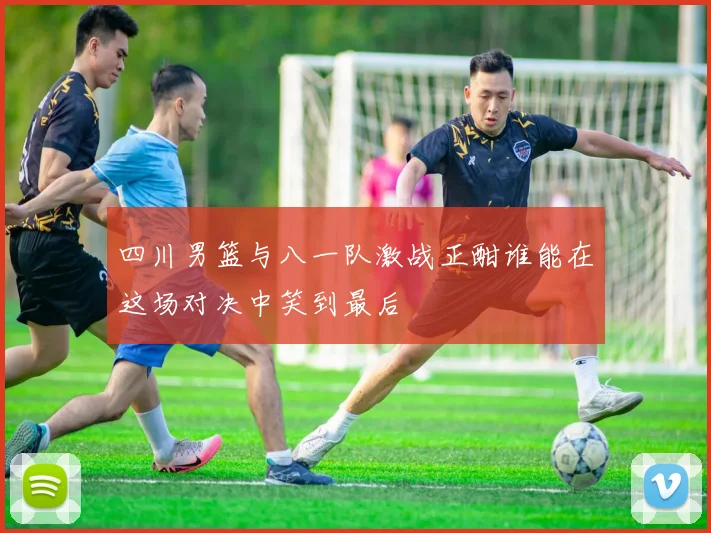 四川男篮与八一队激战正酣谁能在这场对决中笑到最后