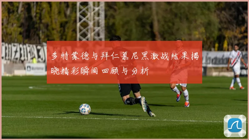 多特蒙德与拜仁慕尼黑激战结果揭晓精彩瞬间回顾与分析