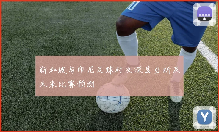 新加坡与印尼足球对决深度分析及未来比赛预测