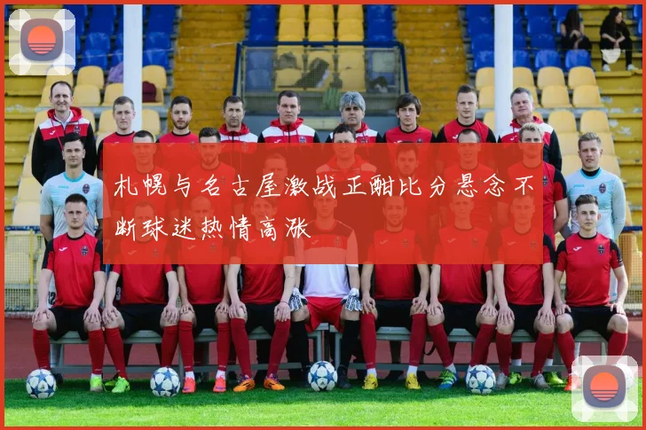 札幌与名古屋激战正酣比分悬念不断球迷热情高涨