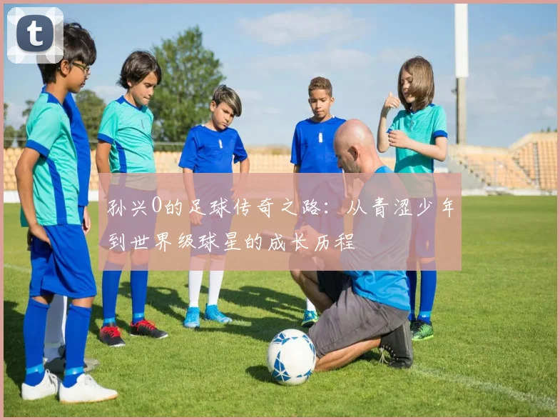 孙兴O的足球传奇之路：从青涩少年到世界级球星的成长历程