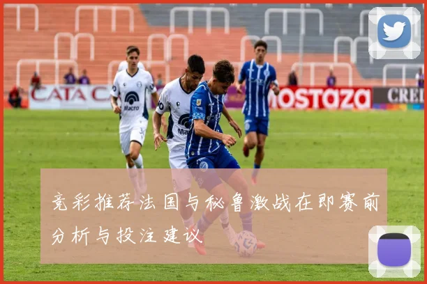 竞彩推荐法国与秘鲁激战在即赛前分析与投注建议