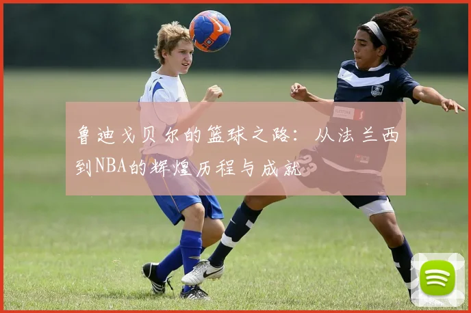 鲁迪戈贝尔的篮球之路：从法兰西到NBA的辉煌历程与成就