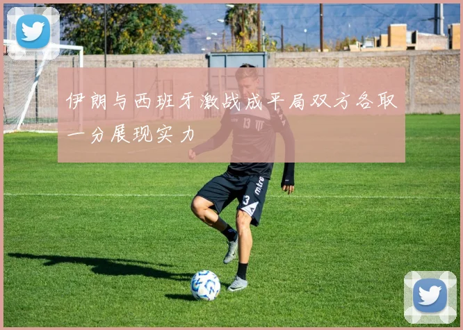 伊朗与西班牙激战成平局双方各取一分展现实力