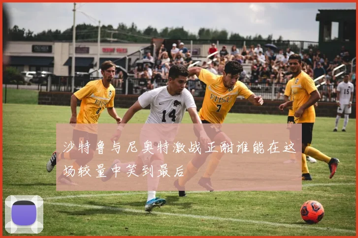 沙特鲁与尼奥特激战正酣谁能在这场较量中笑到最后