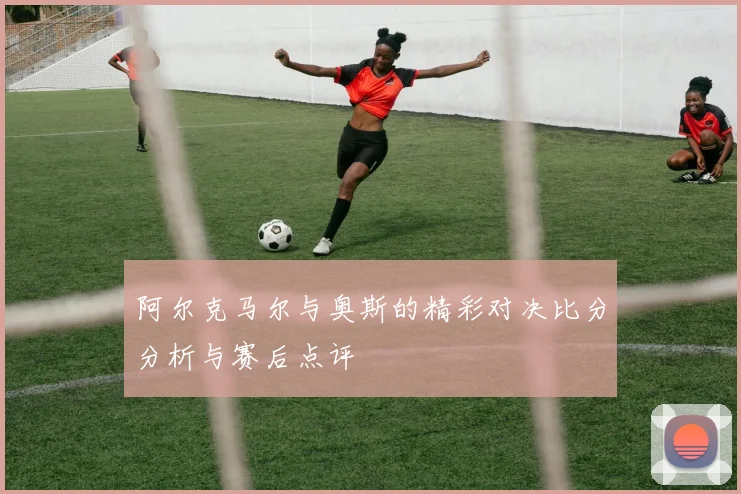 阿尔克马尔与奥斯的精彩对决比分分析与赛后点评