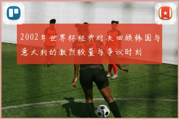 2002年世界杯经典对决回顾韩国与意大利的激烈较量与争议时刻