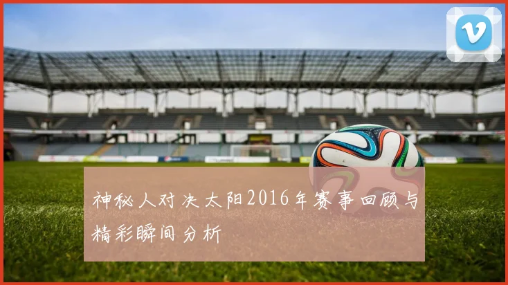 神秘人对决太阳2016年赛事回顾与精彩瞬间分析