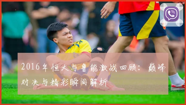2016年恒大与鲁能激战回顾：巅峰对决与精彩瞬间解析
