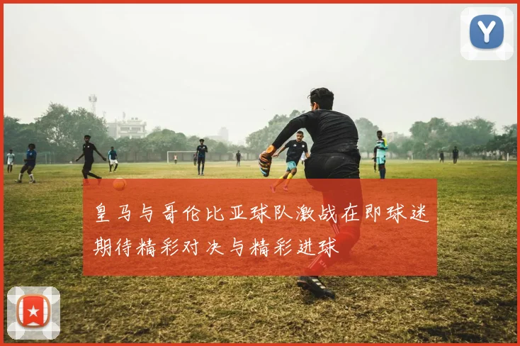 皇马与哥伦比亚球队激战在即球迷期待精彩对决与精彩进球