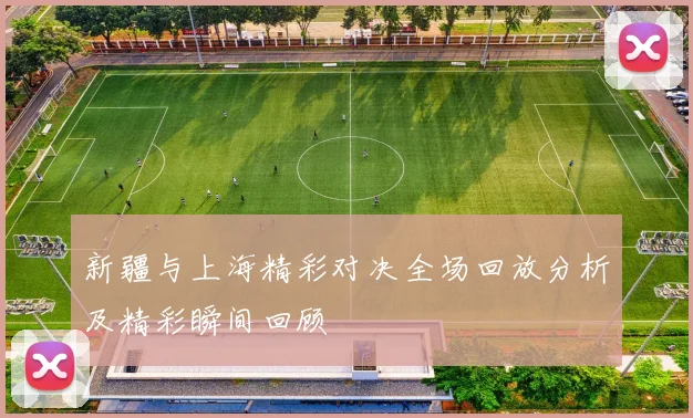新疆与上海精彩对决全场回放分析及精彩瞬间回顾
