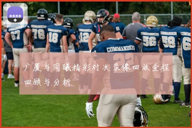 广厦与同曦精彩对决录像回放全程回顾与分析