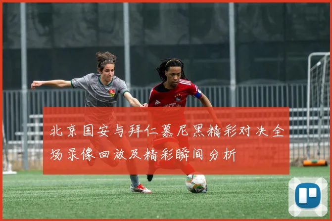 北京国安与拜仁慕尼黑精彩对决全场录像回放及精彩瞬间分析
