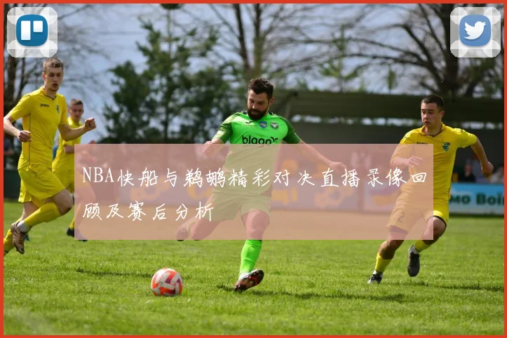NBA快船与鹈鹕精彩对决直播录像回顾及赛后分析