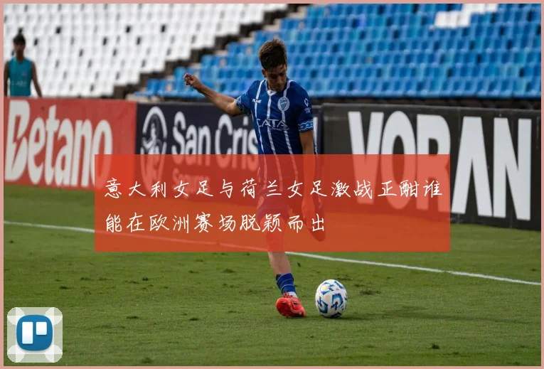 意大利女足与荷兰女足激战正酣谁能在欧洲赛场脱颖而出