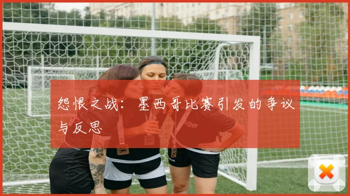 怨恨之战：墨西哥比赛引发的争议与反思