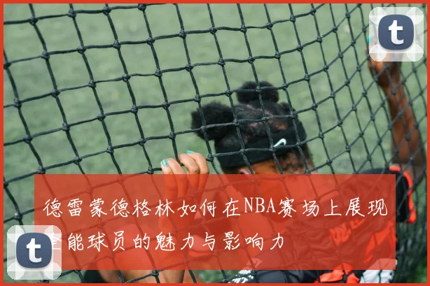 德雷蒙德格林如何在NBA赛场上展现全能球员的魅力与影响力