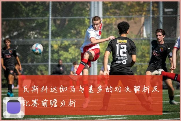 瓦斯科达伽马与基多的对决解析及比赛前瞻分析