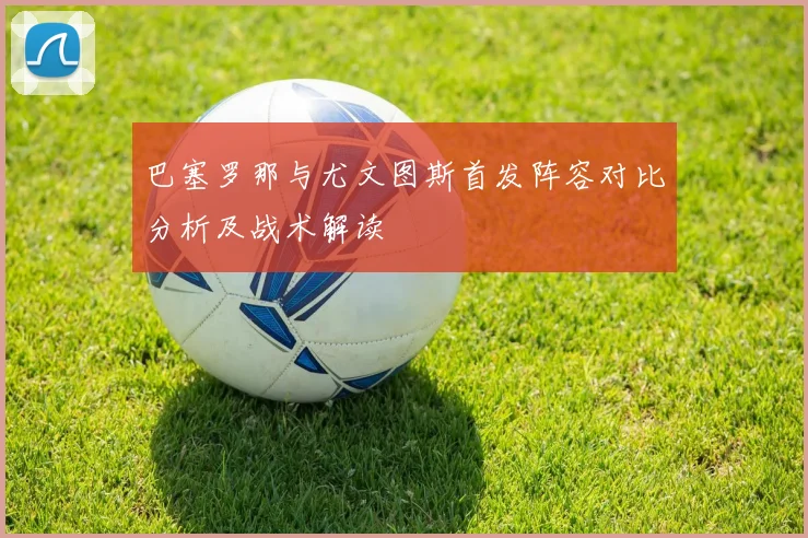 巴塞罗那与尤文图斯首发阵容对比分析及战术解读