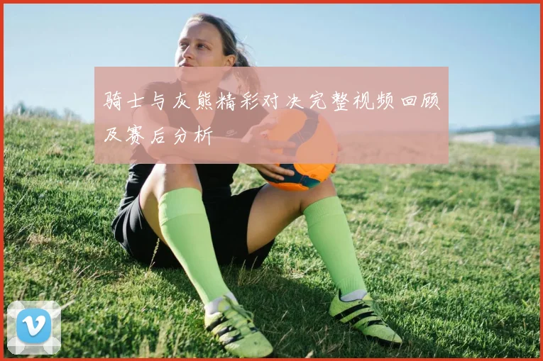 骑士与灰熊精彩对决完整视频回顾及赛后分析