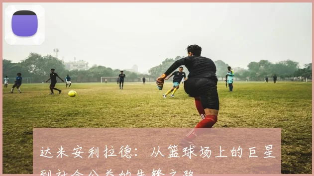 达米安利拉德：从篮球场上的巨星到社会公益的先锋之路