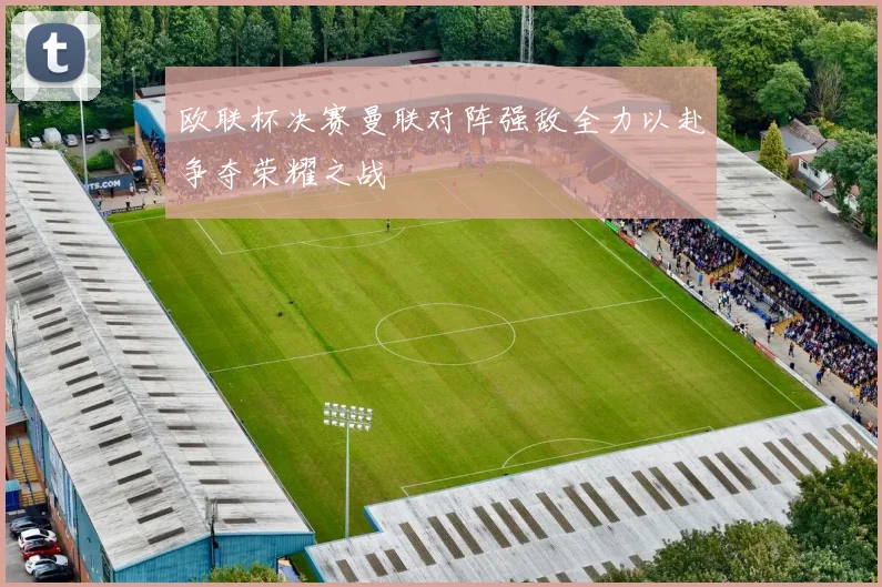 欧联杯决赛曼联对阵强敌全力以赴争夺荣耀之战