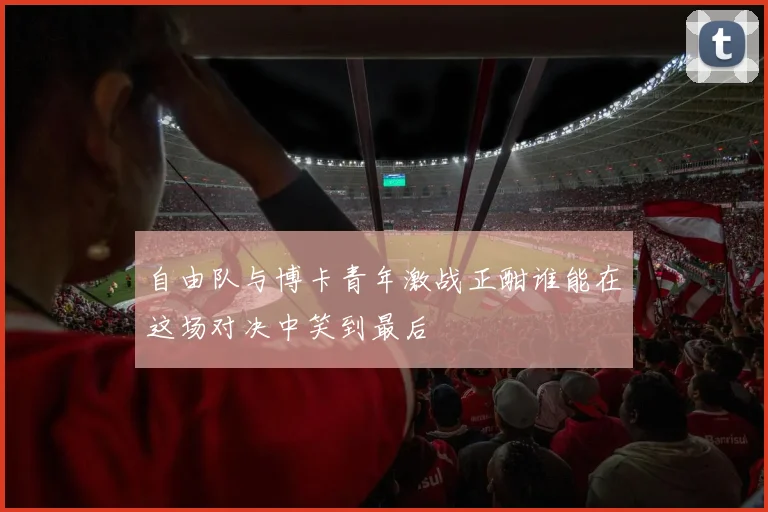 自由队与博卡青年激战正酣谁能在这场对决中笑到最后